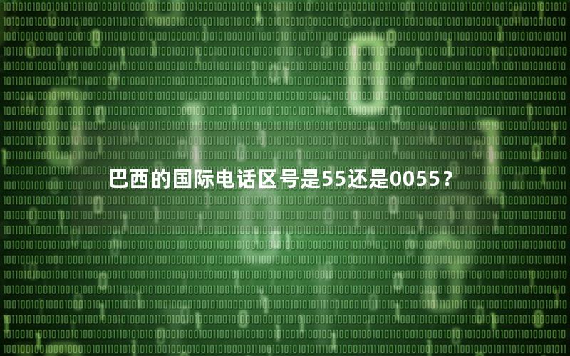 巴西的国际电话区号是55还是0055？