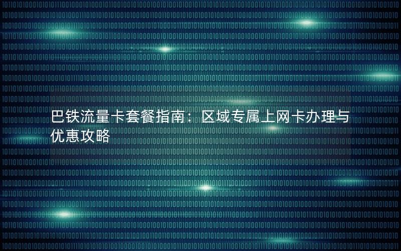 巴铁流量卡套餐指南：区域专属上网卡办理与优惠攻略