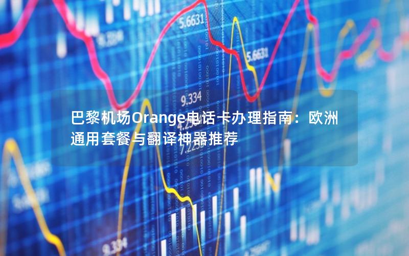 巴黎机场Orange电话卡办理指南：欧洲通用套餐与翻译神器推荐
