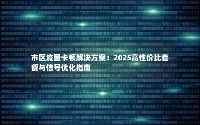 市区流量卡顿解决方案：2025高性价比套餐与信号优化指南