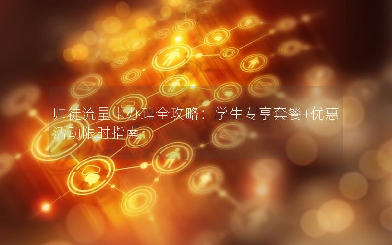 帅徒流量卡办理全攻略：学生专享套餐+优惠活动限时指南