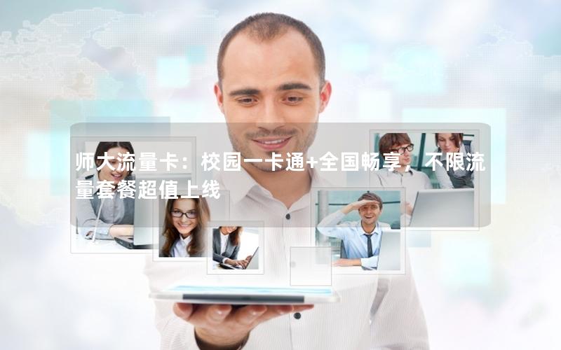 师大流量卡：校园一卡通+全国畅享，不限流量套餐超值上线