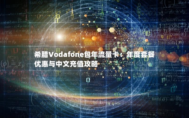 希腊Vodafone包年流量卡：年度套餐优惠与中文充值攻略