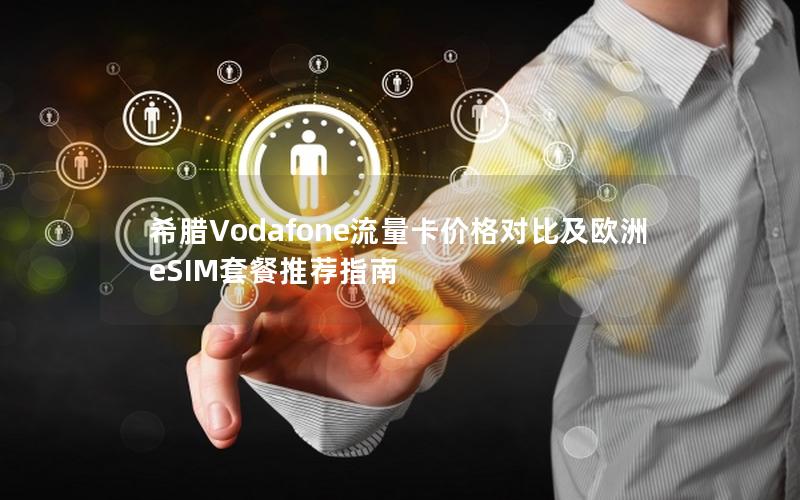 希腊Vodafone流量卡价格对比及欧洲eSIM套餐推荐指南
