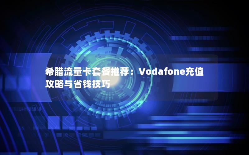 希腊流量卡套餐推荐：Vodafone充值攻略与省钱技巧