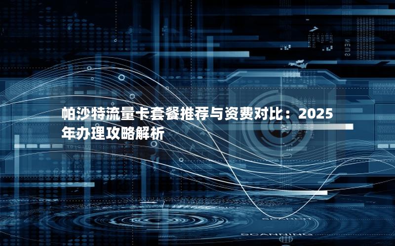帕沙特流量卡套餐推荐与资费对比：2025年办理攻略解析