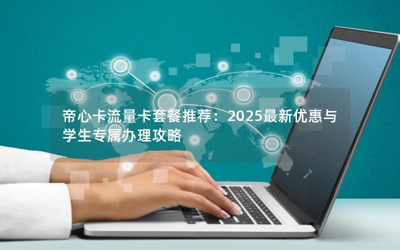 帝心卡流量卡套餐推荐：2025最新优惠与学生专属办理攻略