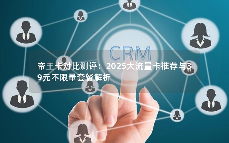 帝王卡对比测评：2025大流量卡推荐与39元不限量套餐解析