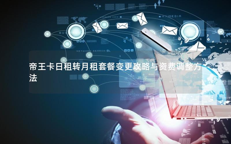 帝王卡日租转月租套餐变更攻略与资费调整方法