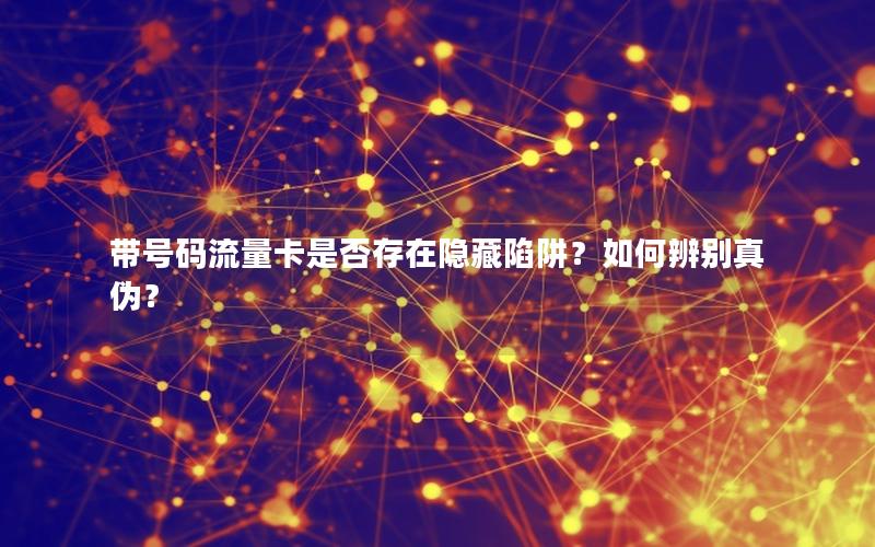 带号码流量卡是否存在隐藏陷阱？如何辨别真伪？