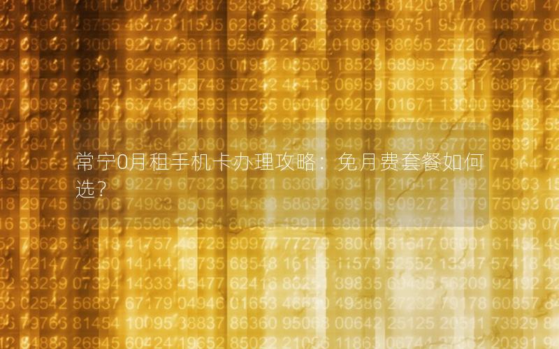 常宁0月租手机卡办理攻略：免月费套餐如何选？