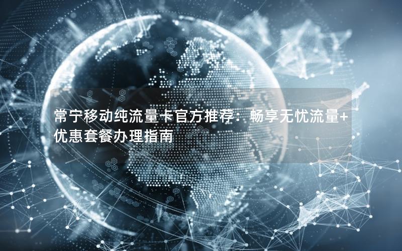 常宁移动纯流量卡官方推荐：畅享无忧流量+优惠套餐办理指南