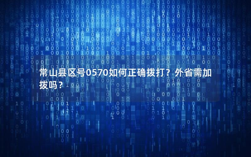常山县区号0570如何正确拨打？外省需加拨吗？