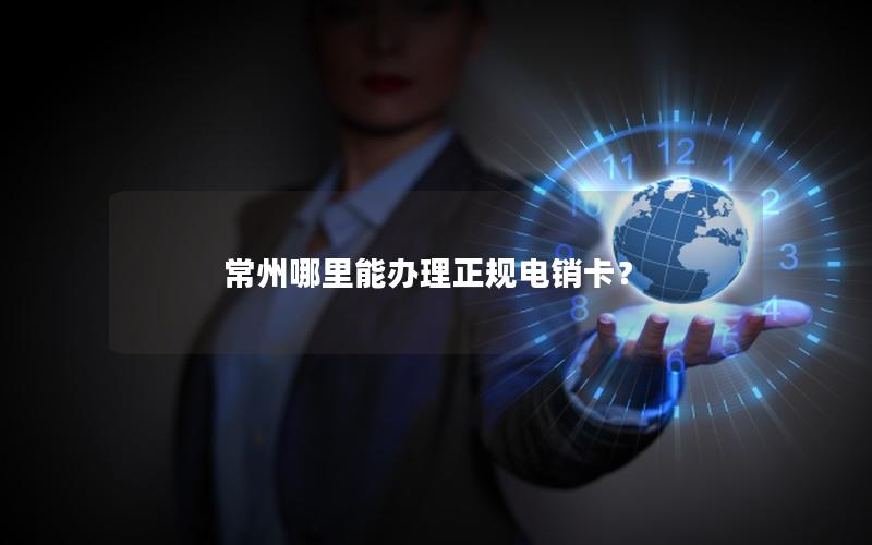 常州哪里能办理正规电销卡？