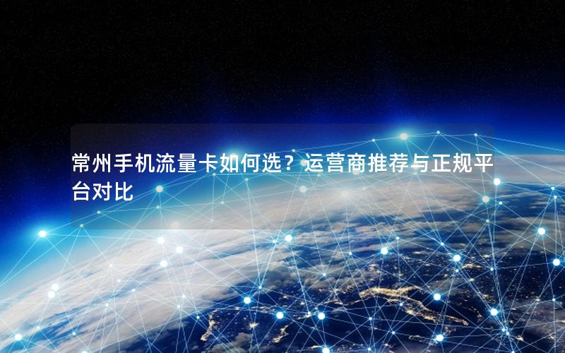 常州手机流量卡如何选？运营商推荐与正规平台对比