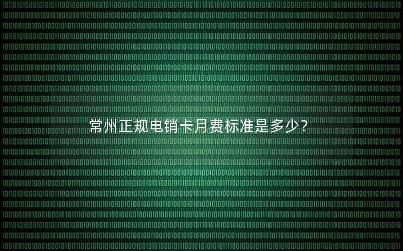 常州正规电销卡月费标准是多少？