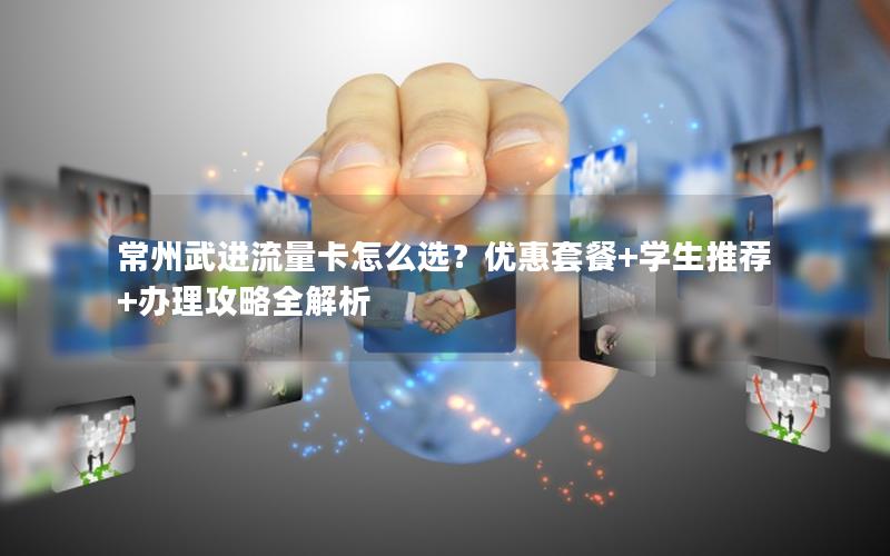 常州武进流量卡怎么选？优惠套餐+学生推荐+办理攻略全解析