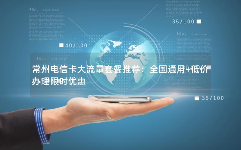 常州电信卡大流量套餐推荐：全国通用+低价办理限时优惠
