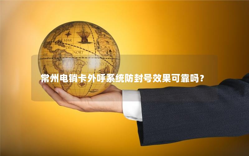常州电销卡外呼系统防封号效果可靠吗？