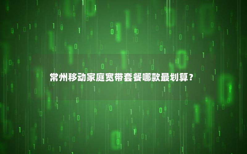常州移动家庭宽带套餐哪款最划算？