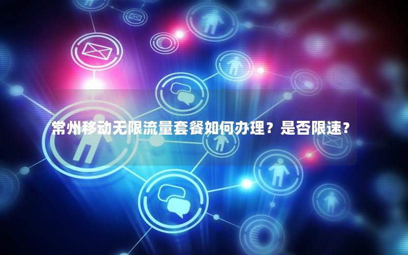 常州移动无限流量套餐如何办理？是否限速？