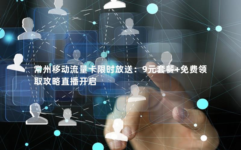 常州移动流量卡限时放送：9元套餐+免费领取攻略直播开启