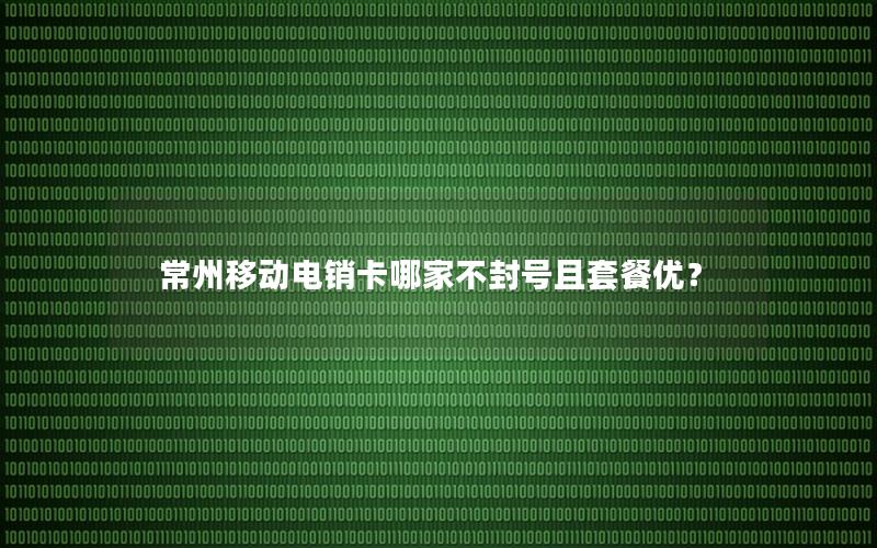 常州移动电销卡哪家不封号且套餐优？