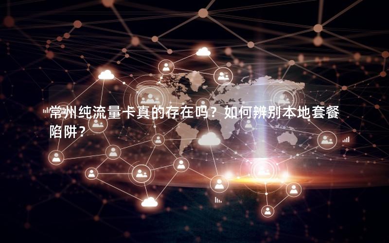 常州纯流量卡真的存在吗？如何辨别本地套餐陷阱？