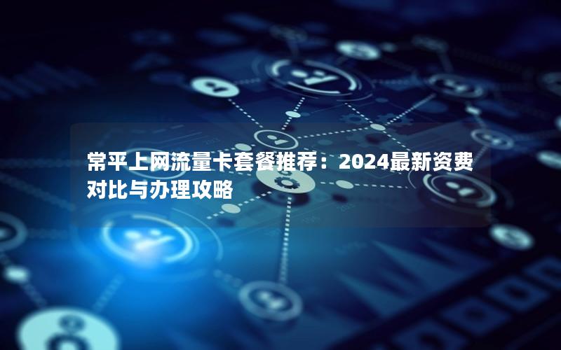 常平上网流量卡套餐推荐：2024最新资费对比与办理攻略