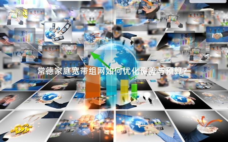 常德家庭宽带组网如何优化覆盖与预算？