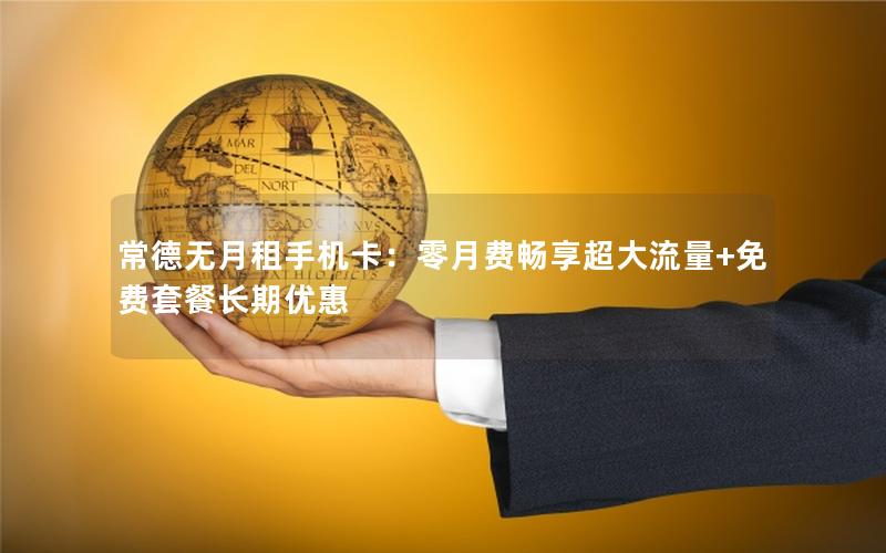 常德无月租手机卡：零月费畅享超大流量+免费套餐长期优惠