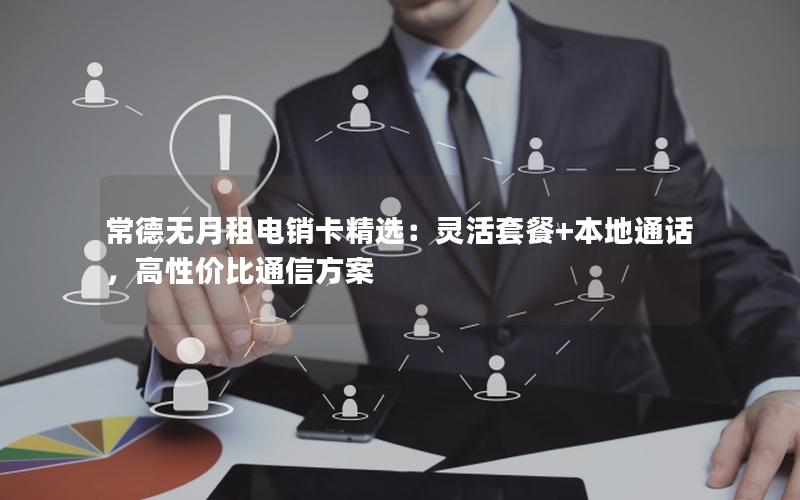 常德无月租电销卡精选：灵活套餐+本地通话，高性价比通信方案
