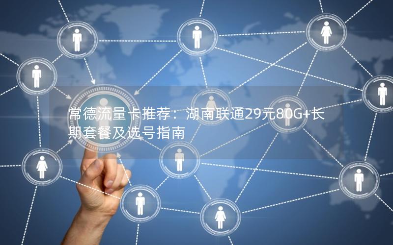 常德流量卡推荐：湖南联通29元80G+长期套餐及选号指南