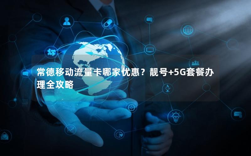 常德移动流量卡哪家优惠？靓号+5G套餐办理全攻略