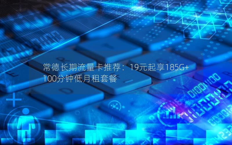 常德长期流量卡推荐：19元起享185G+100分钟低月租套餐