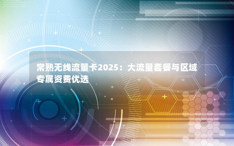 常熟无线流量卡2025：大流量套餐与区域专属资费优选