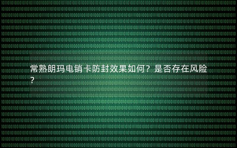 常熟朗玛电销卡防封效果如何？是否存在风险？