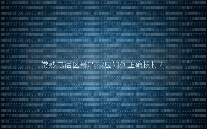 常熟电话区号0512应如何正确拨打？