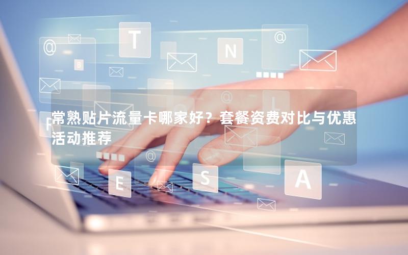 常熟贴片流量卡哪家好？套餐资费对比与优惠活动推荐