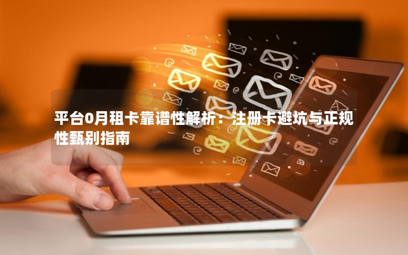 平台0月租卡靠谱性解析：注册卡避坑与正规性甄别指南
