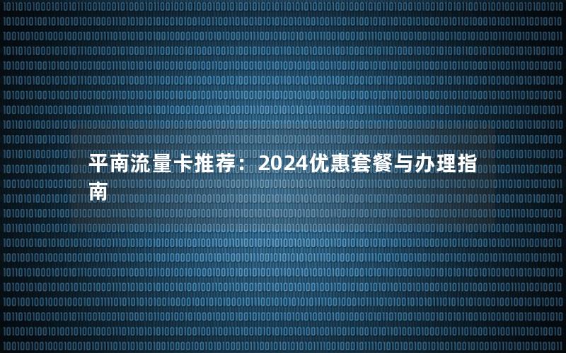 平南流量卡推荐：2024优惠套餐与办理指南