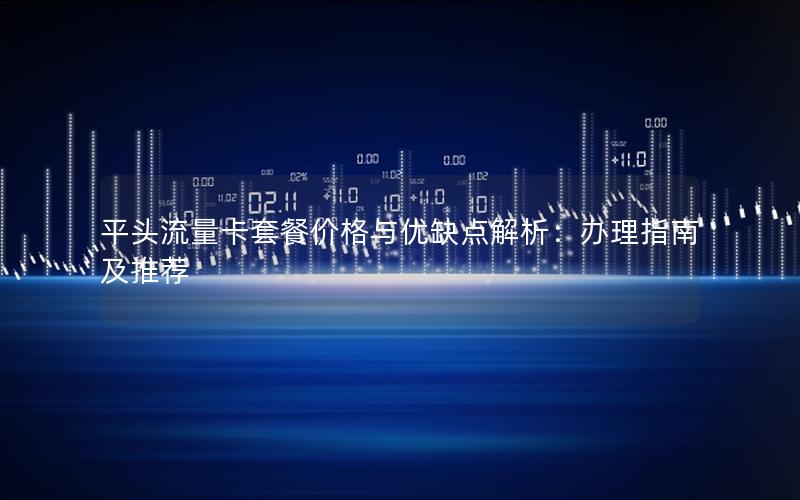 平头流量卡套餐价格与优缺点解析：办理指南及推荐