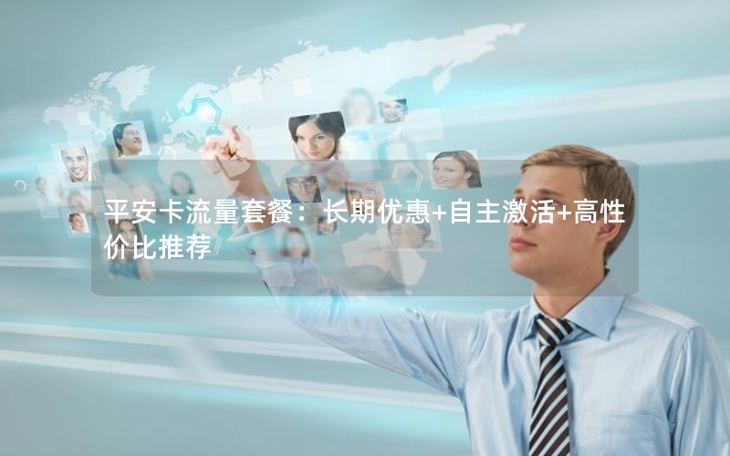 平安卡流量套餐：长期优惠+自主激活+高性价比推荐