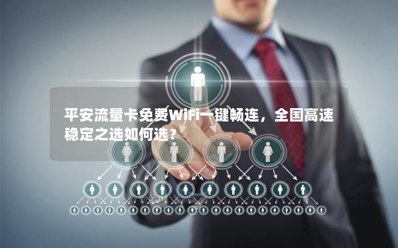 平安流量卡免费WiFi一键畅连，全国高速稳定之选如何选？