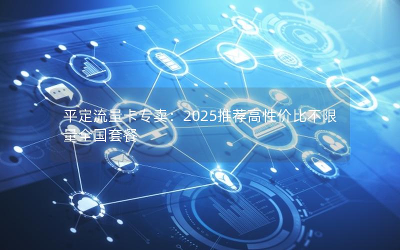 平定流量卡专卖：2025推荐高性价比不限量全国套餐