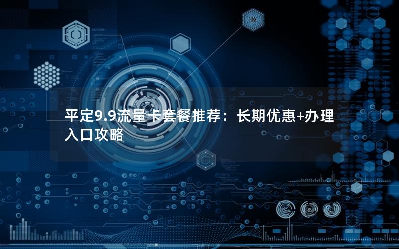 平定9.9流量卡套餐推荐：长期优惠+办理入口攻略
