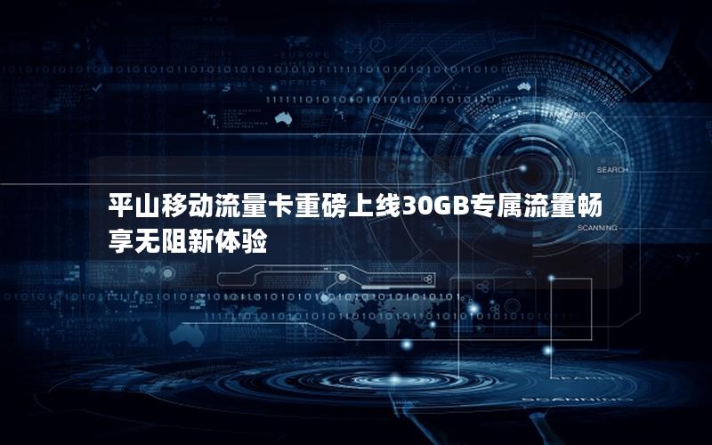 平山移动流量卡重磅上线30GB专属流量畅享无阻新体验