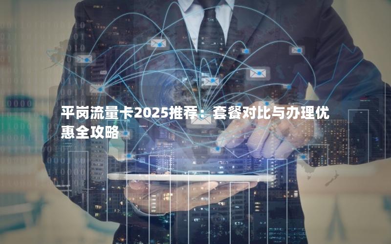 平岗流量卡2025推荐：套餐对比与办理优惠全攻略