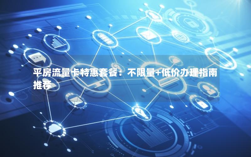 平房流量卡特惠套餐：不限量+低价办理指南推荐