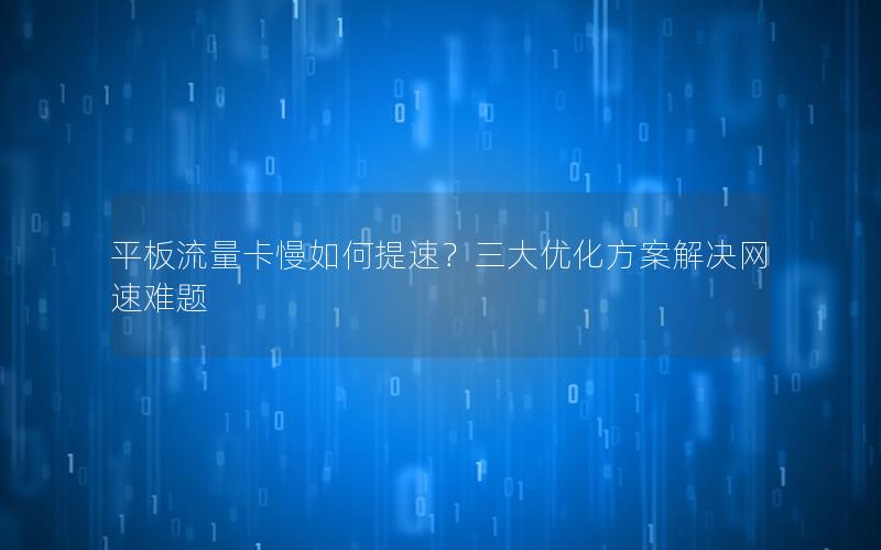 平板流量卡慢如何提速？三大优化方案解决网速难题